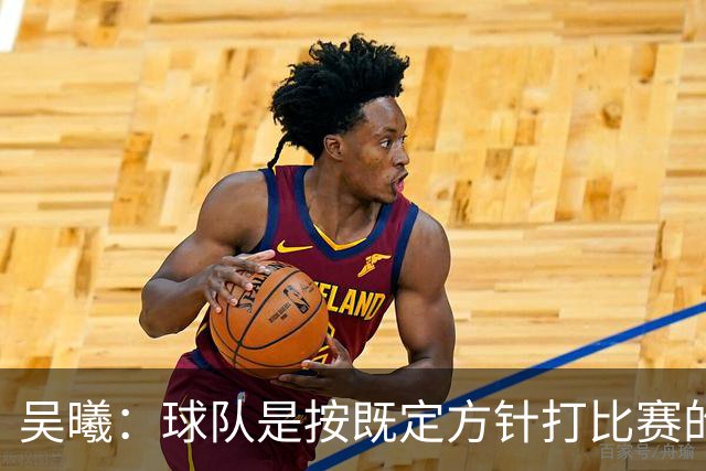 吴曦：球队是按既定方针打比赛的 希望能完成小组出线的首要目标